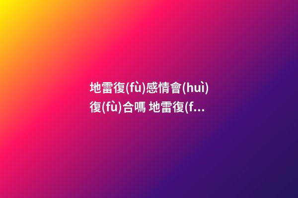 地雷復(fù)感情會(huì)復(fù)合嗎 地雷復(fù)卦詳解姻緣
